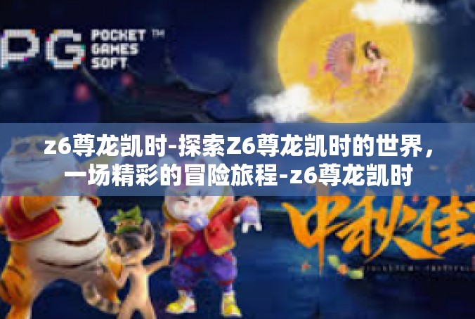z6尊龙凯时-探索Z6尊龙凯时的世界，一场精彩的冒险旅程-z6尊龙凯时