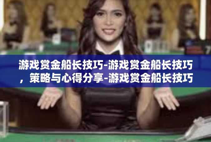 游戏赏金船长技巧-游戏赏金船长技巧，策略与心得分享-游戏赏金船长技巧