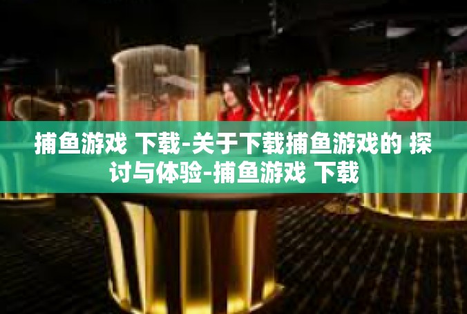 捕鱼游戏 下载-关于下载捕鱼游戏的 探讨与体验-捕鱼游戏 下载