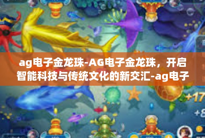 ag电子金龙珠-AG电子金龙珠，开启智能科技与传统文化的新交汇-ag电子金龙珠