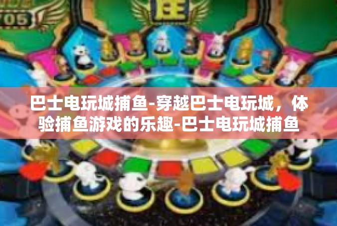 巴士电玩城捕鱼-穿越巴士电玩城，体验捕鱼游戏的乐趣-巴士电玩城捕鱼