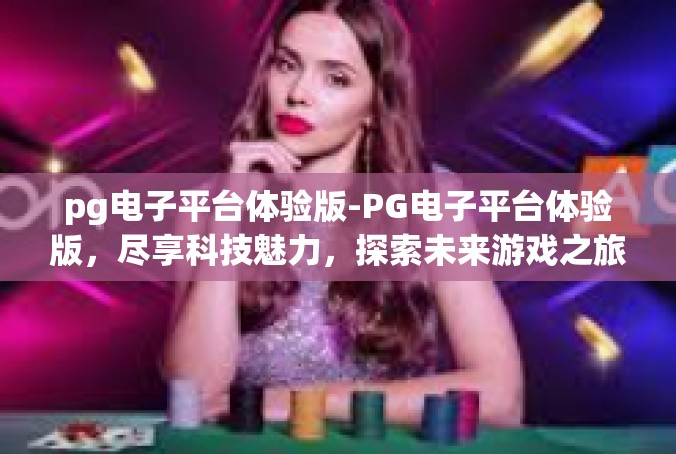 pg电子平台体验版-PG电子平台体验版，尽享科技魅力，探索未来游戏之旅-pg电子平台体验版