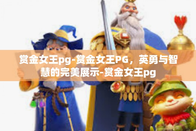 赏金女王pg-赏金女王PG，英勇与智慧的完美展示-赏金女王pg