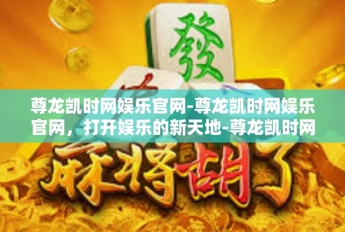 尊龙凯时网娱乐官网-尊龙凯时网娱乐官网，打开娱乐的新天地-尊龙凯时网娱乐官网