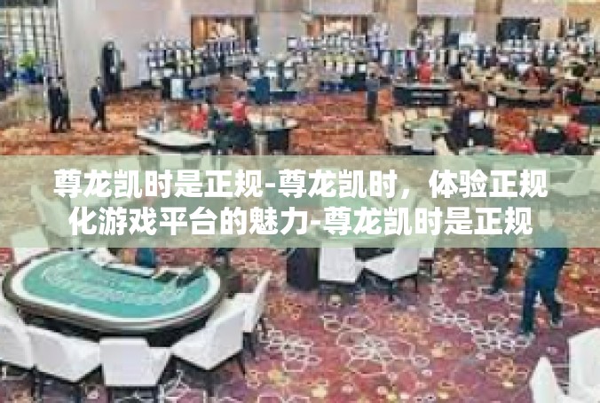尊龙凯时是正规-尊龙凯时，体验正规化游戏平台的魅力-尊龙凯时是正规