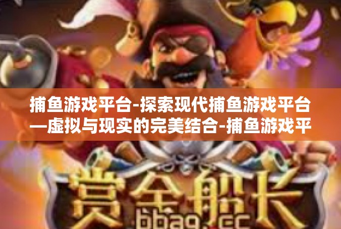 捕鱼游戏平台-探索现代捕鱼游戏平台—虚拟与现实的完美结合-捕鱼游戏平台
