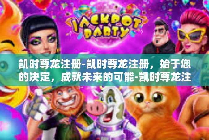 凯时尊龙注册-凯时尊龙注册，始于您的决定，成就未来的可能-凯时尊龙注册