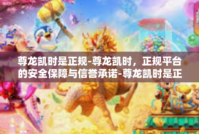 尊龙凯时是正规-尊龙凯时，正规平台的安全保障与信誉承诺-尊龙凯时是正规