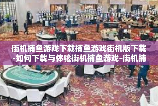 街机捕鱼游戏下载捕鱼游戏街机版下载-如何下载与体验街机捕鱼游戏-街机捕鱼游戏下载捕鱼游戏街机版下载