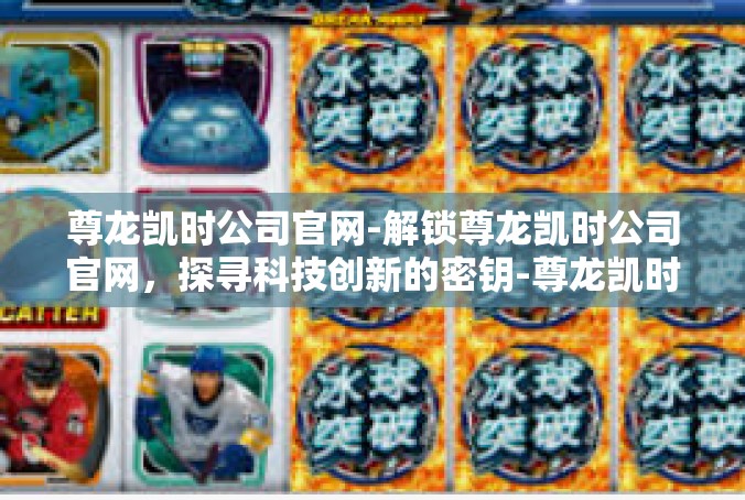 尊龙凯时公司官网-解锁尊龙凯时公司官网，探寻科技创新的密钥-尊龙凯时公司官网