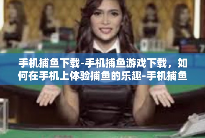手机捕鱼下载-手机捕鱼游戏下载，如何在手机上体验捕鱼的乐趣-手机捕鱼下载