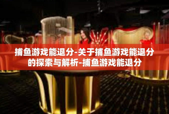 捕鱼游戏能退分-关于捕鱼游戏能退分的探索与解析-捕鱼游戏能退分