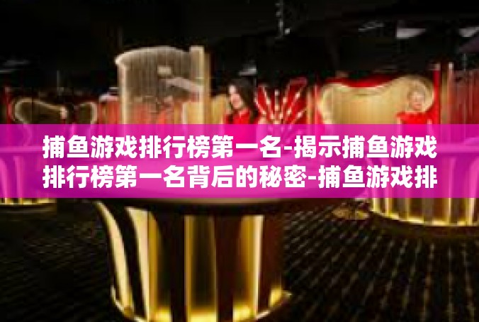 捕鱼游戏排行榜第一名-揭示捕鱼游戏排行榜第一名背后的秘密-捕鱼游戏排行榜第一名