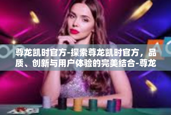 尊龙凯时官方-探索尊龙凯时官方，品质、创新与用户体验的完美结合-尊龙凯时官方