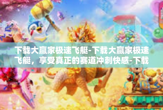 下载大赢家极速飞艇-下载大赢家极速飞艇，享受真正的赛道冲刺快感-下载大赢家极速飞艇