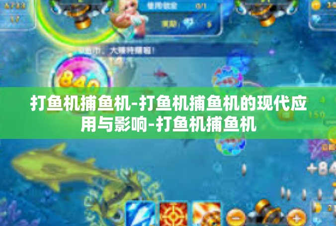 打鱼机捕鱼机-打鱼机捕鱼机的现代应用与影响-打鱼机捕鱼机