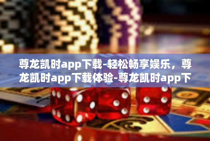 尊龙凯时app下载-轻松畅享娱乐，尊龙凯时app下载体验-尊龙凯时app下载