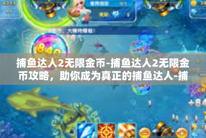 捕鱼达人2无限金币-捕鱼达人2无限金币攻略，助你成为真正的捕鱼达人-捕鱼达人2无限金币