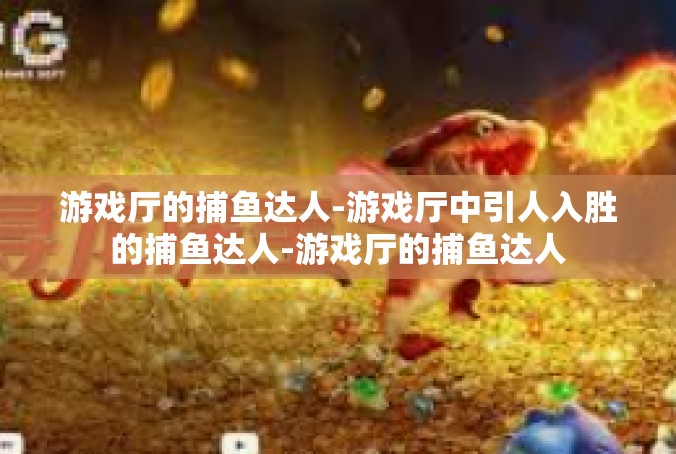 游戏厅的捕鱼达人-游戏厅中引人入胜的捕鱼达人-游戏厅的捕鱼达人