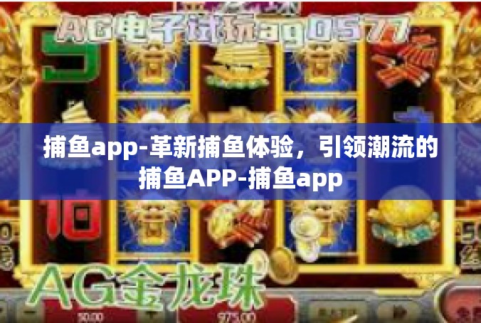 捕鱼app-革新捕鱼体验，引领潮流的捕鱼APP-捕鱼app