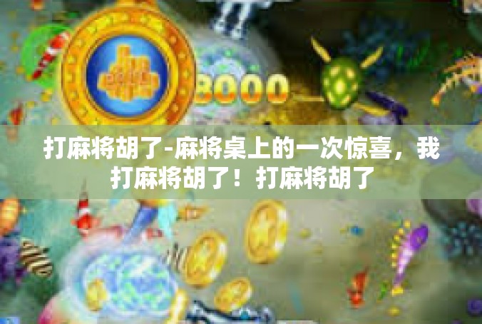 打麻将胡了-麻将桌上的一次惊喜，我打麻将胡了！打麻将胡了