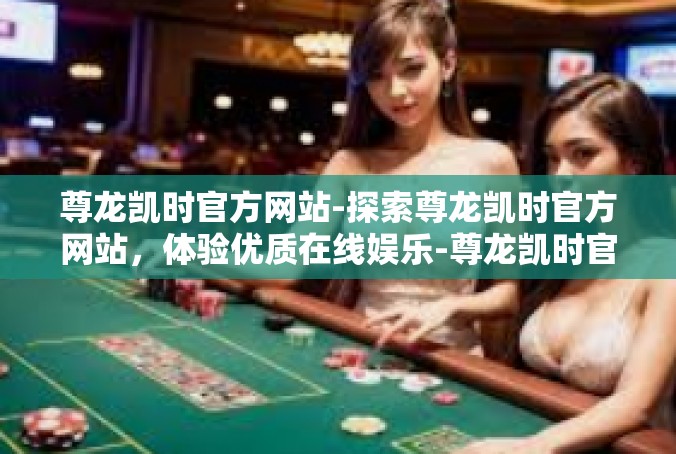 尊龙凯时官方网站-探索尊龙凯时官方网站，体验优质在线娱乐-尊龙凯时官方网站