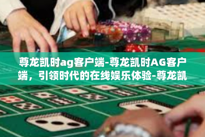 尊龙凯时ag客户端-尊龙凯时AG客户端，引领时代的在线娱乐体验-尊龙凯时ag客户端