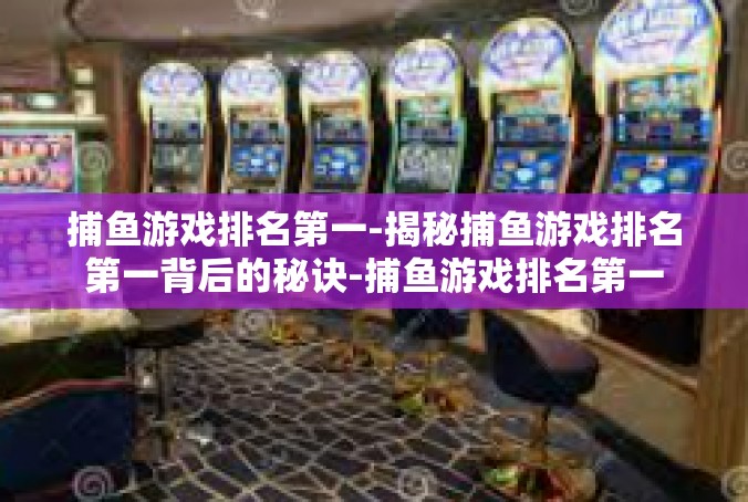 捕鱼游戏排名第一-揭秘捕鱼游戏排名第一背后的秘诀-捕鱼游戏排名第一