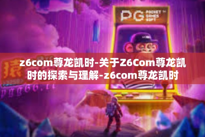 z6com尊龙凯时-关于Z6Com尊龙凯时的探索与理解-z6com尊龙凯时