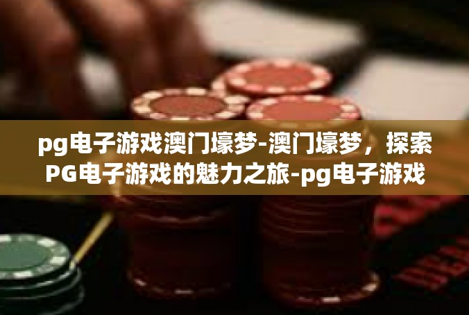 pg电子游戏澳门壕梦-澳门壕梦，探索PG电子游戏的魅力之旅-pg电子游戏澳门壕梦