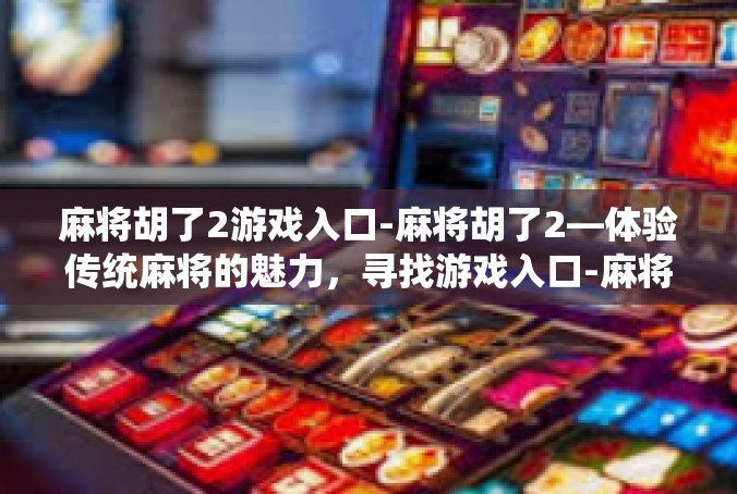 麻将胡了2游戏入口-麻将胡了2—体验传统麻将的魅力，寻找游戏入口-麻将胡了2游戏入口