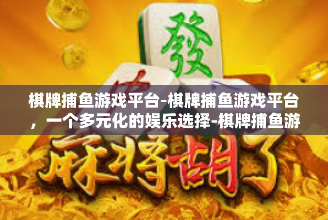棋牌捕鱼游戏平台-棋牌捕鱼游戏平台，一个多元化的娱乐选择-棋牌捕鱼游戏平台