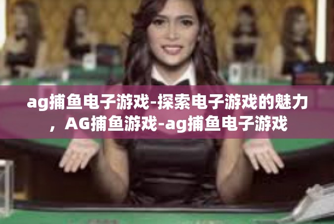 ag捕鱼电子游戏-探索电子游戏的魅力，AG捕鱼游戏-ag捕鱼电子游戏