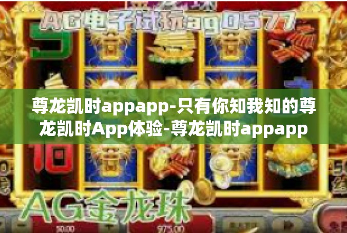 尊龙凯时appapp-只有你知我知的尊龙凯时App体验-尊龙凯时appapp
