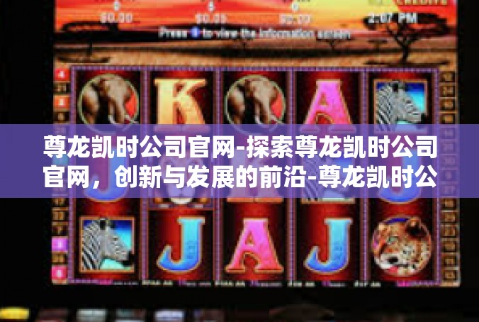 尊龙凯时公司官网-探索尊龙凯时公司官网，创新与发展的前沿-尊龙凯时公司官网