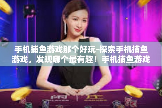 手机捕鱼游戏那个好玩-探索手机捕鱼游戏，发现哪个最有趣！手机捕鱼游戏那个好玩