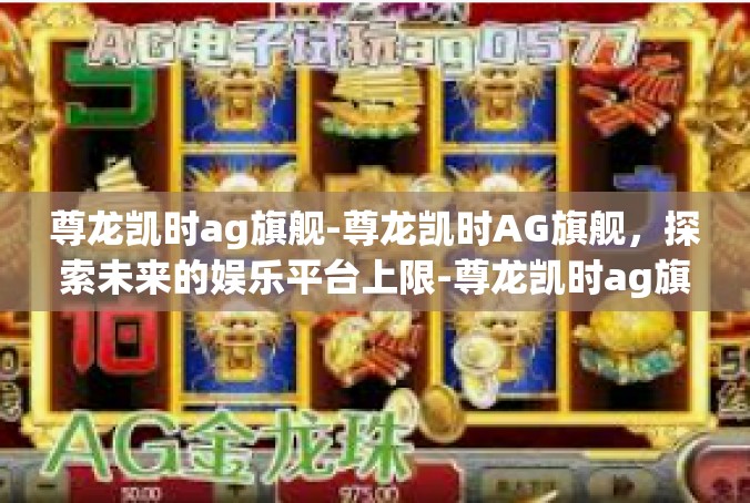 尊龙凯时ag旗舰-尊龙凯时AG旗舰，探索未来的娱乐平台上限-尊龙凯时ag旗舰