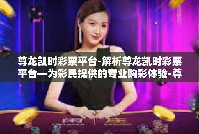 尊龙凯时彩票平台-解析尊龙凯时彩票平台—为彩民提供的专业购彩体验-尊龙凯时彩票平台