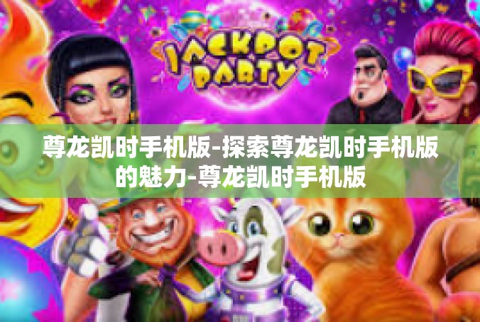 尊龙凯时手机版-探索尊龙凯时手机版的魅力-尊龙凯时手机版
