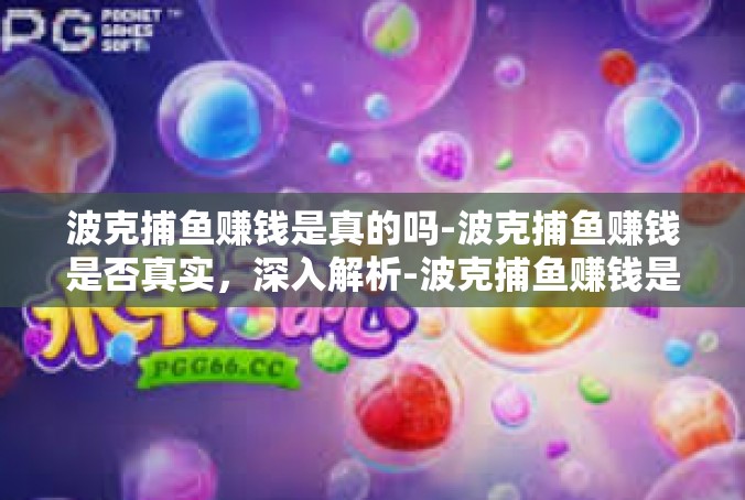 波克捕鱼赚钱是真的吗-波克捕鱼赚钱是否真实，深入解析-波克捕鱼赚钱是真的吗