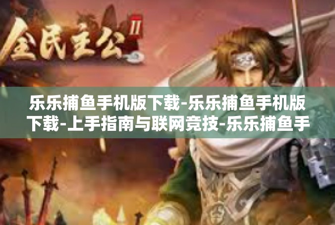 乐乐捕鱼手机版下载-乐乐捕鱼手机版下载-上手指南与联网竞技-乐乐捕鱼手机版下载