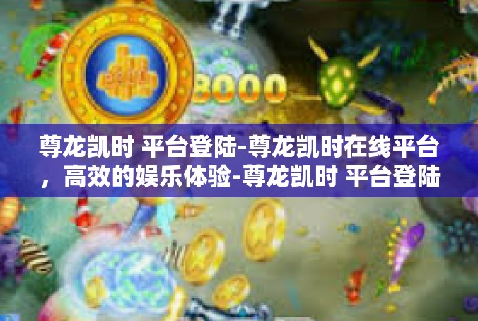 尊龙凯时 平台登陆-尊龙凯时在线平台，高效的娱乐体验-尊龙凯时 平台登陆