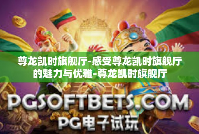 尊龙凯时旗舰厅-感受尊龙凯时旗舰厅的魅力与优雅-尊龙凯时旗舰厅