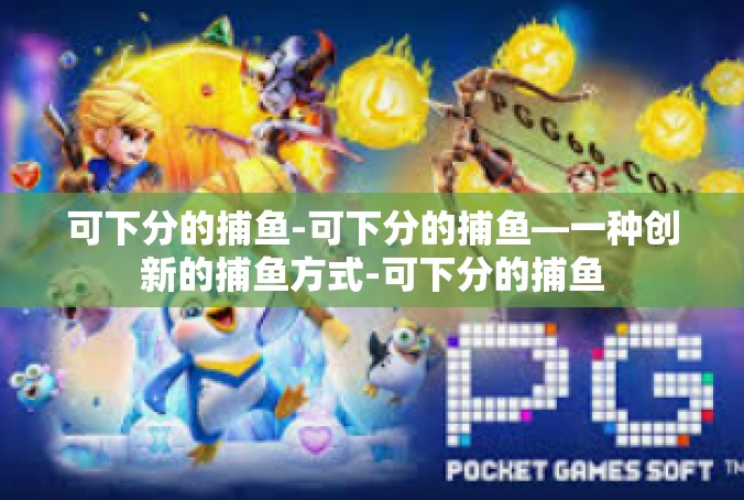 可下分的捕鱼-可下分的捕鱼—一种创新的捕鱼方式-可下分的捕鱼