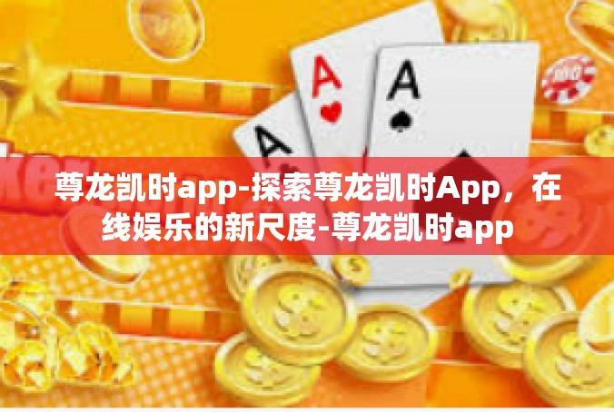尊龙凯时app-探索尊龙凯时App，在线娱乐的新尺度-尊龙凯时app
