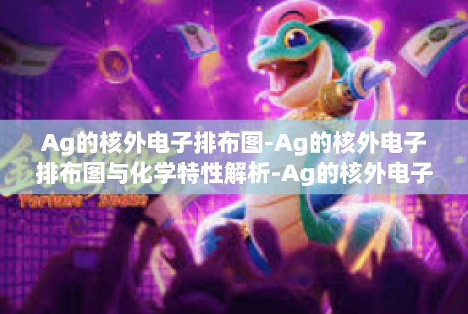 Ag的核外电子排布图-Ag的核外电子排布图与化学特性解析-Ag的核外电子排布图