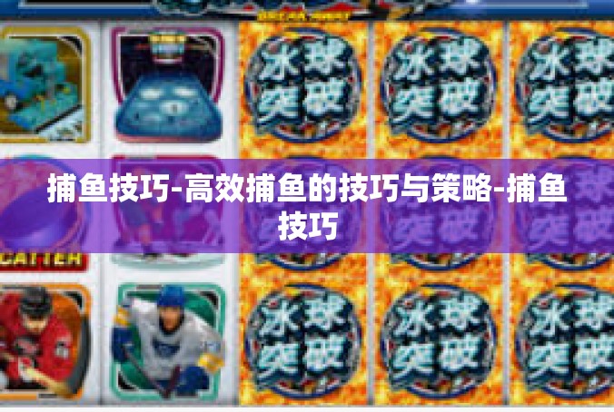捕鱼技巧-高效捕鱼的技巧与策略-捕鱼技巧