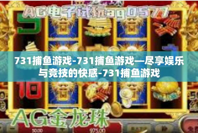 731捕鱼游戏-731捕鱼游戏—尽享娱乐与竞技的快感-731捕鱼游戏