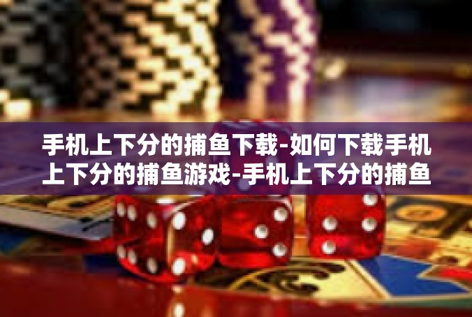 手机上下分的捕鱼下载-如何下载手机上下分的捕鱼游戏-手机上下分的捕鱼下载