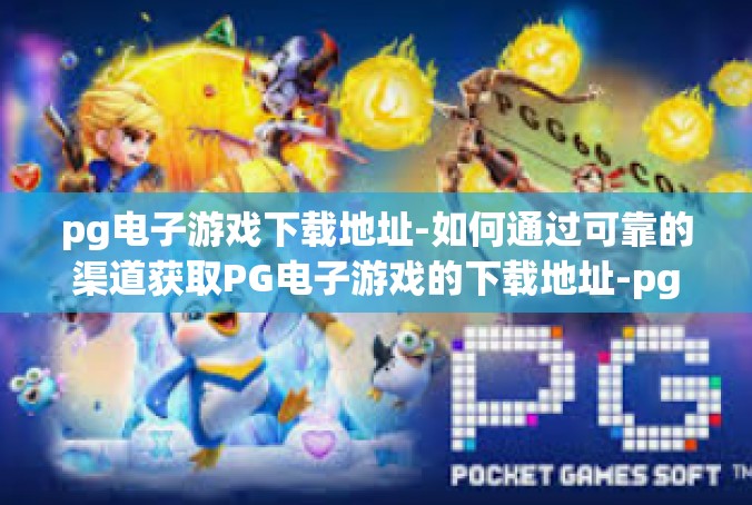 pg电子游戏下载地址-如何通过可靠的渠道获取PG电子游戏的下载地址-pg电子游戏下载地址